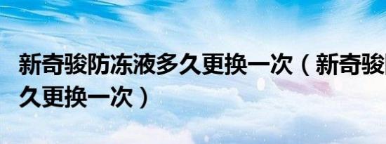 新奇骏防冻液多久更换一次（新奇骏防冻液多久更换一次）
