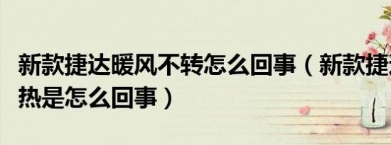 新款捷达暖风不转怎么回事（新款捷达暖风不热是怎么回事）