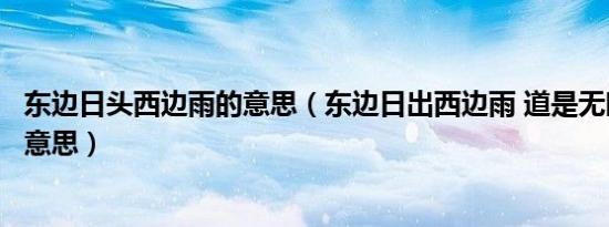 东边日头西边雨的意思（东边日出西边雨 道是无晴却有晴的意思）
