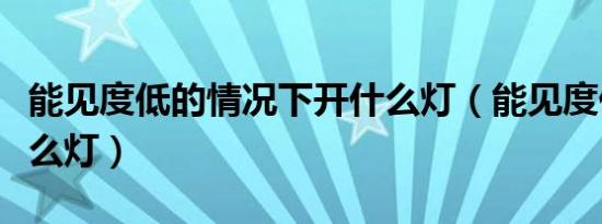 能见度低的情况下开什么灯（能见度低开启什么灯）