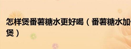 怎样煲番薯糖水更好喝（番薯糖水加什么一起煲）