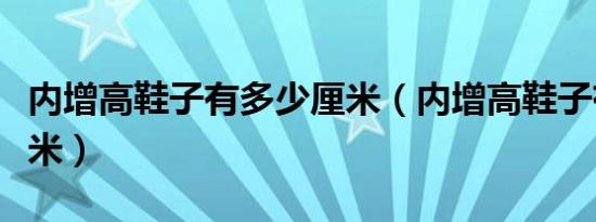 内增高鞋子有多少厘米（内增高鞋子有多少厘米）
