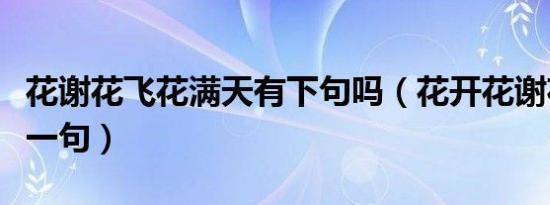 花谢花飞花满天有下句吗（花开花谢花满天下一句）