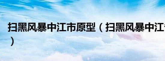 扫黑风暴中江市原型（扫黑风暴中江省是哪里）