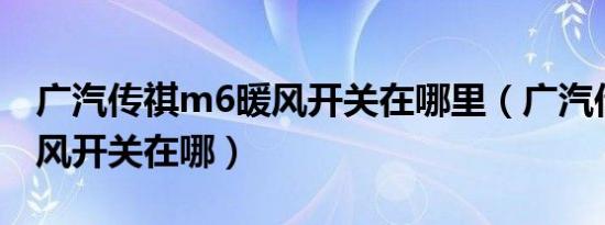 广汽传祺m6暖风开关在哪里（广汽传祺的暖风开关在哪）