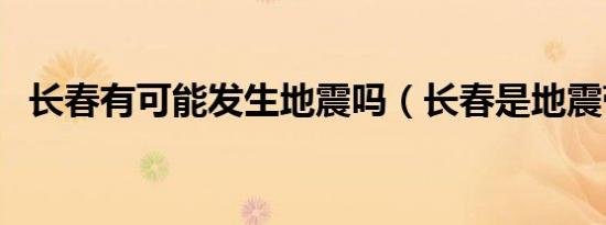 长春有可能发生地震吗（长春是地震带吗）
