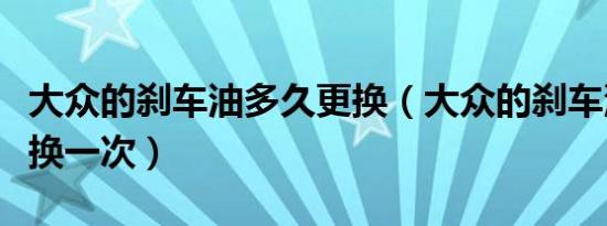 大众的刹车油多久更换（大众的刹车油多久更换一次）