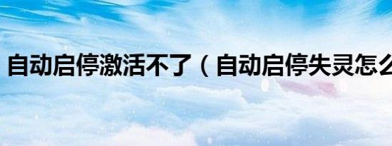 自动启停激活不了（自动启停失灵怎么激活）