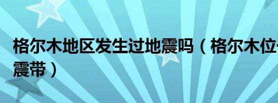 格尔木地区发生过地震吗（格尔木位于什么地震带）