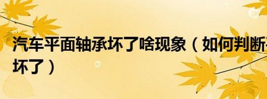 汽车平面轴承坏了啥现象（如何判断平面轴承坏了）