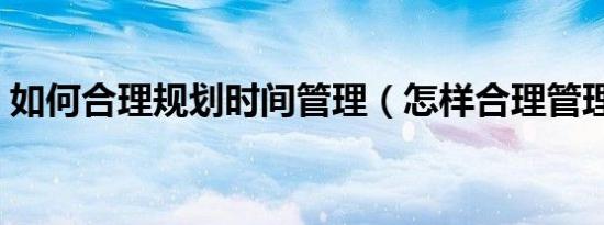 如何合理规划时间管理（怎样合理管理时间）