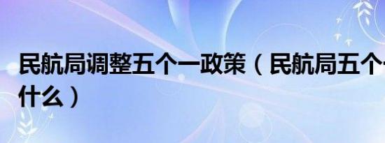 民航局调整五个一政策（民航局五个一政策是什么）