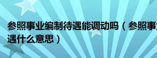 参照事业编制待遇能调动吗（参照事业编制待遇什么意思）