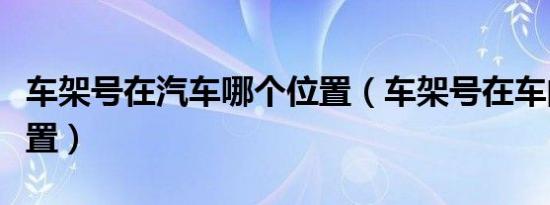 车架号在汽车哪个位置（车架号在车的什么位置）