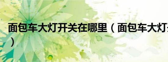 面包车大灯开关在哪里（面包车大灯开关在哪）