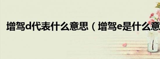 增驾d代表什么意思（增驾e是什么意思啊）