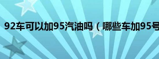 92车可以加95汽油吗（哪些车加95号汽油）