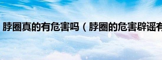 脖圈真的有危害吗（脖圈的危害辟谣有哪些）