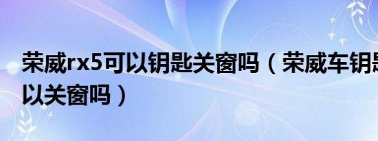 荣威rx5可以钥匙关窗吗（荣威车钥匙长按可以关窗吗）