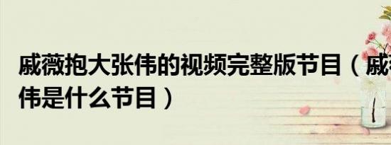 戚薇抱大张伟的视频完整版节目（戚薇抱大张伟是什么节目）