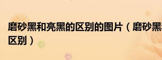 磨砂黑和亮黑的区别的图片（磨砂黑和亮黑的区别）
