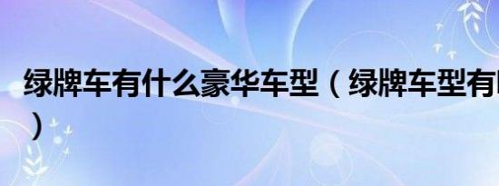 绿牌车有什么豪华车型（绿牌车型有哪些汽车）