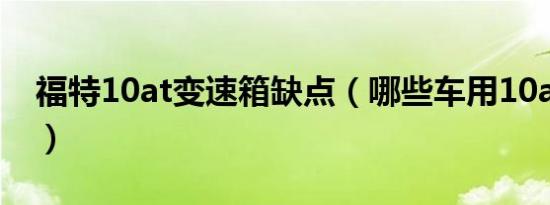 福特10at变速箱缺点（哪些车用10at变速箱）