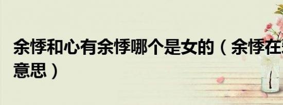 余悸和心有余悸哪个是女的（余悸在爱情里啥意思）