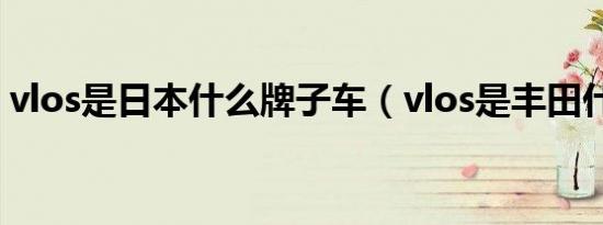 vlos是日本什么牌子车（vlos是丰田什么车）