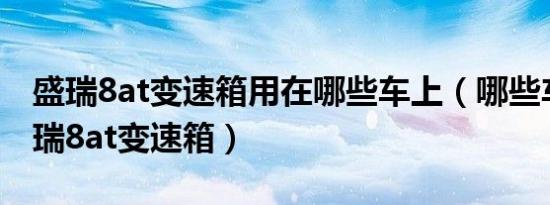 盛瑞8at变速箱用在哪些车上（哪些车搭载盛瑞8at变速箱）
