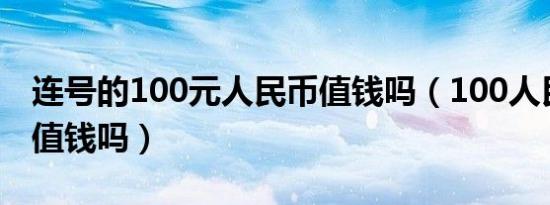 连号的100元人民币值钱吗（100人民币连号值钱吗）