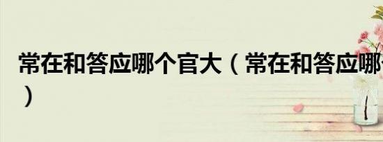 常在和答应哪个官大（常在和答应哪个级别高）
