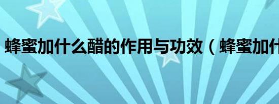 蜂蜜加什么醋的作用与功效（蜂蜜加什么醋）