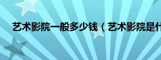 艺术影院一般多少钱（艺术影院是什么）