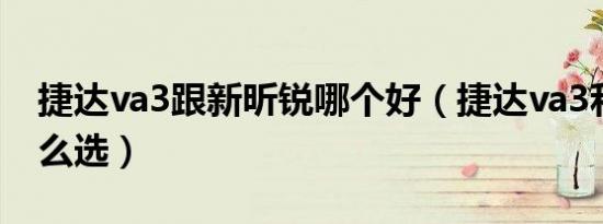 捷达va3跟新昕锐哪个好（捷达va3和昕锐怎么选）