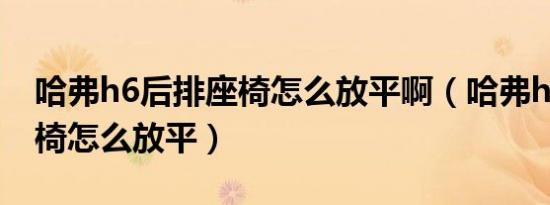 哈弗h6后排座椅怎么放平啊（哈弗h6后排座椅怎么放平）