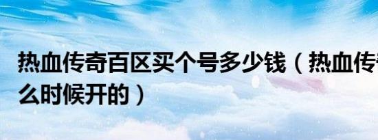 热血传奇百区买个号多少钱（热血传奇百区什么时候开的）
