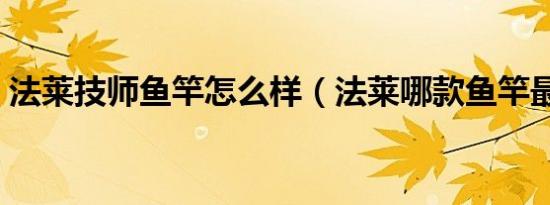 法莱技师鱼竿怎么样（法莱哪款鱼竿最经典）