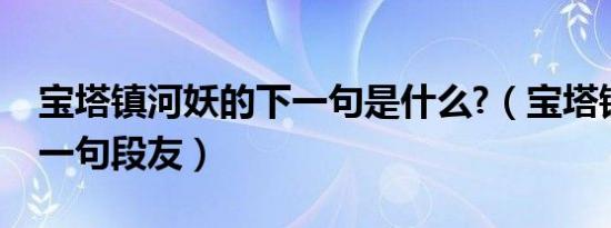 宝塔镇河妖的下一句是什么?（宝塔镇河妖下一句段友）