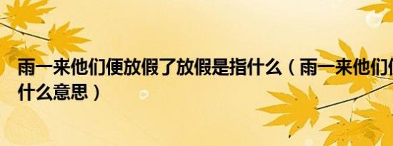 雨一来他们便放假了放假是指什么（雨一来他们便放假了是什么意思）