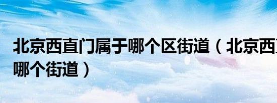 北京西直门属于哪个区街道（北京西直门属于哪个街道）