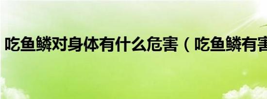吃鱼鳞对身体有什么危害（吃鱼鳞有害处吗）