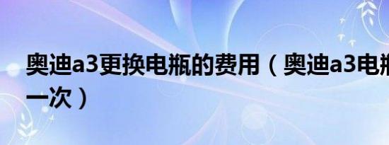 奥迪a3更换电瓶的费用（奥迪a3电瓶多久换一次）