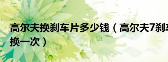 高尔夫换刹车片多少钱（高尔夫7刹车片多久换一次）