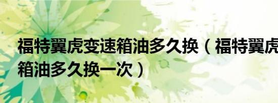福特翼虎变速箱油多久换（福特翼虎2.0变速箱油多久换一次）