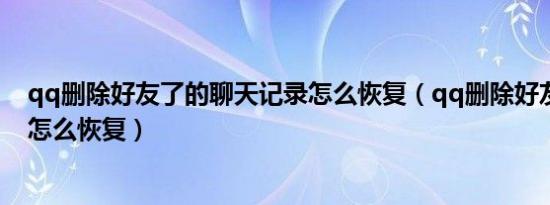 qq删除好友了的聊天记录怎么恢复（qq删除好友聊天记录怎么恢复）