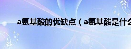 a氨基酸的优缺点（a氨基酸是什么）