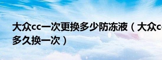 大众cc一次更换多少防冻液（大众cc防冻液多久换一次）