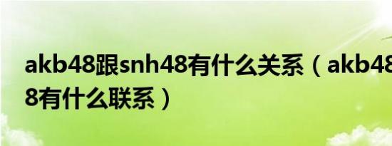 akb48跟snh48有什么关系（akb48和snh48有什么联系）