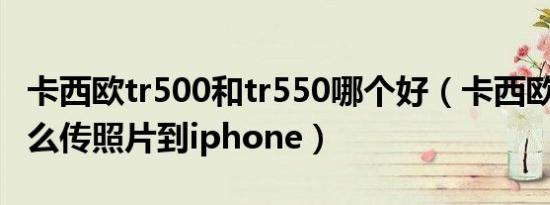 卡西欧tr500和tr550哪个好（卡西欧tr500怎么传照片到iphone）